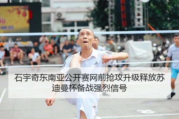 石宇奇东南亚公开赛网前抢攻升级释放苏迪曼杯备战强烈信号 | xingkong.com