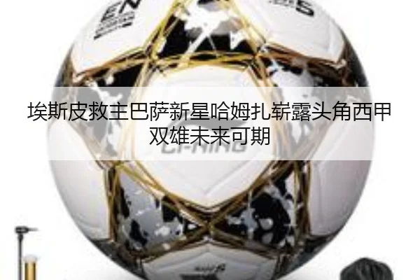 埃斯皮救主巴萨新星哈姆扎崭露头角西甲双雄未来可期 | xingkong.com