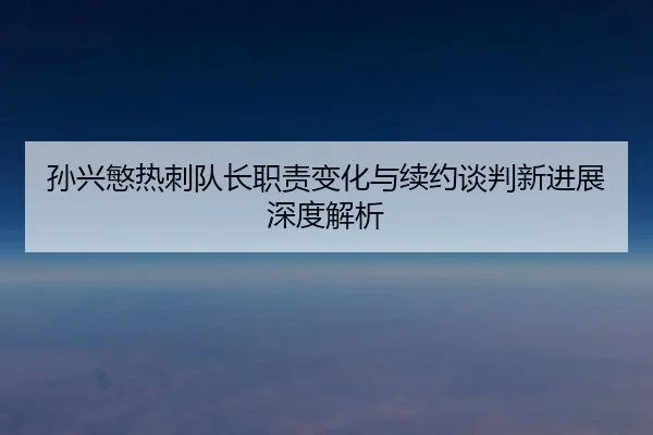 孙兴慜热刺队长职责变化与续约谈判新进展深度解析 - xingkong.com