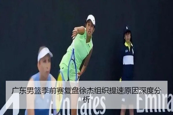 广东男篮季前赛复盘徐杰组织提速原因深度分析 | xingkong.com