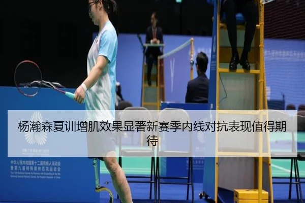 杨瀚森夏训增肌效果显著新赛季内线对抗表现值得期待 | xingkong.com