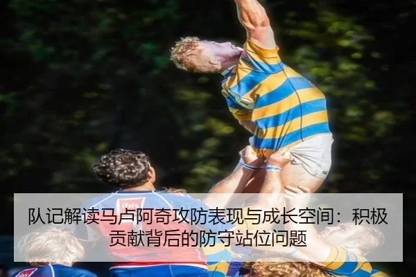 队记解读马卢阿奇攻防表现与成长空间：积极贡献背后的防守站位问题 | xingkong.com