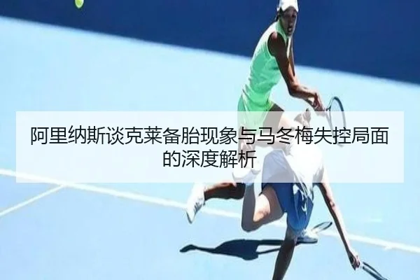 阿里纳斯谈克莱备胎现象与马冬梅失控局面的深度解析 | xingkong.com